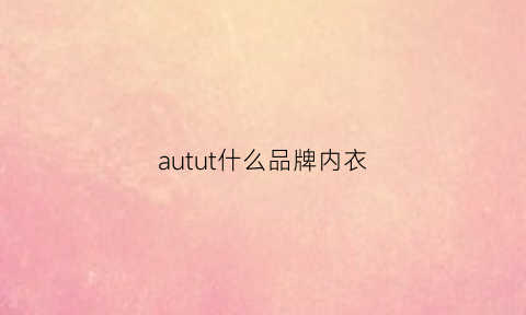 autut什么品牌内衣(有个内衣牌子叫奥什么)