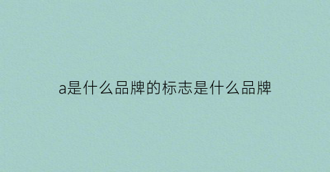 a是什么品牌的标志是什么品牌(字母a是什么品牌)