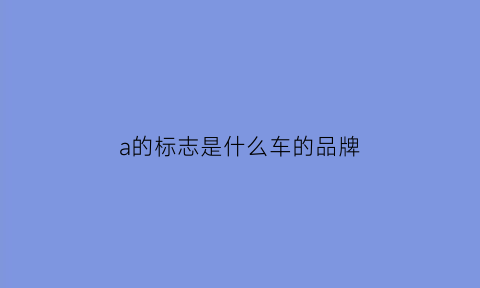 a的标志是什么车的品牌(a标志是啥车)