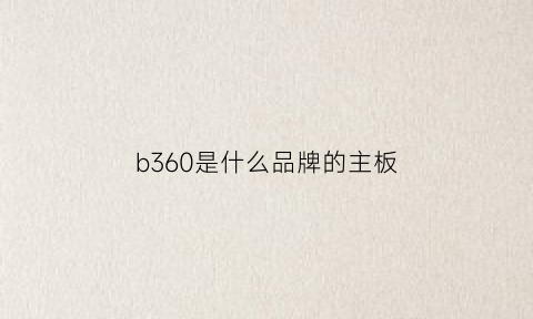 b360是什么品牌的主板(b360主板属于什么档次主板)