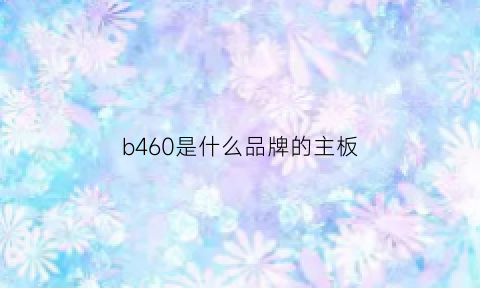 b460是什么品牌的主板(b460主板百度百科)