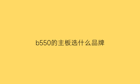 b550的主板选什么品牌(b550的主板选什么品牌的内存条)