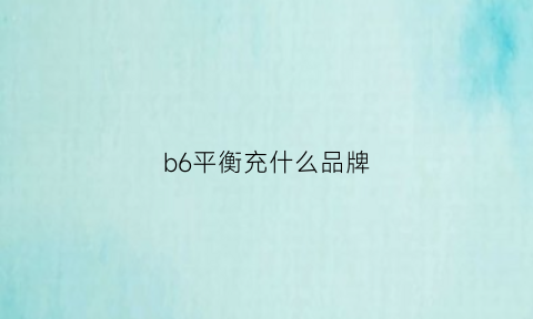 b6平衡充什么品牌(b6平衡充connectionbreak)