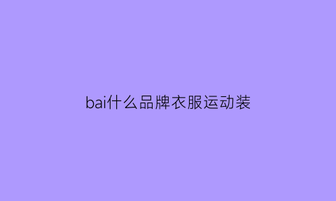 bai什么品牌衣服运动装(品牌白色运动套装)