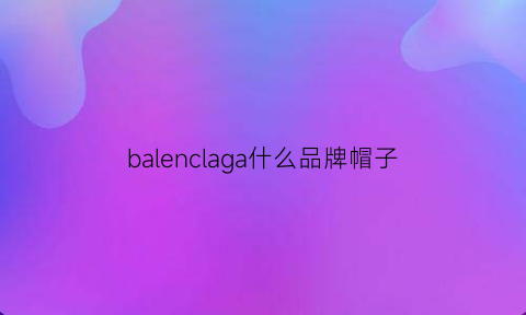 balenclaga什么品牌帽子(balenclaga帽子多钱)