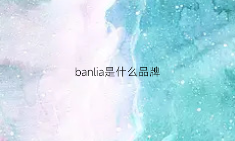 banlia是什么品牌(banu是哪国的牌子)