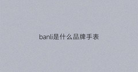 banli是什么品牌手表(banlie是什么品牌的包)