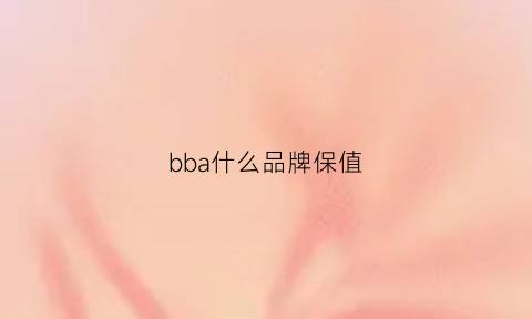 bba什么品牌保值(bba哪款车保值)