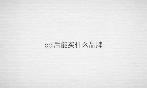 bci后能买什么品牌(bci有哪些牌子)