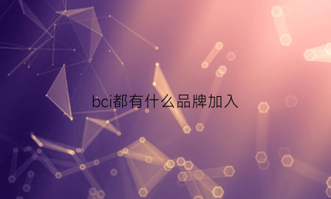 bci都有什么品牌加入(加入bci的品牌)