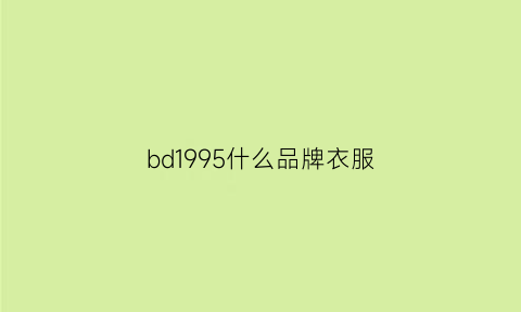 bd1995什么品牌衣服(bd衣服是什么牌子)