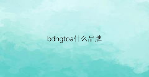 bdhgtoa什么品牌(bd是哪个品牌)