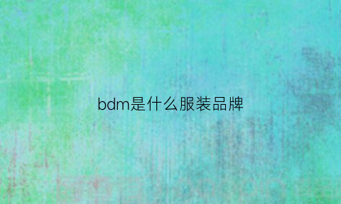 bdm是什么服装品牌(bm是什么服装品牌的缩写)