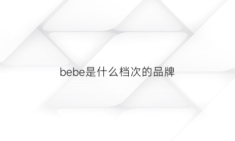 bebe是什么档次的品牌(bebebus是什么档次)