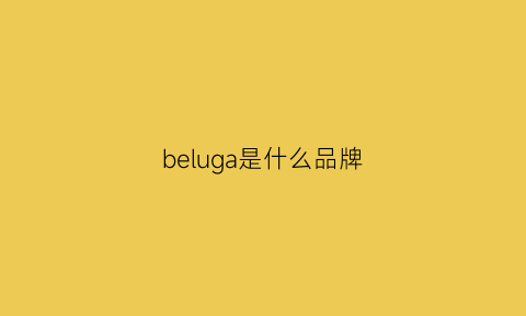 beluga是什么品牌(behalo是什么牌子)