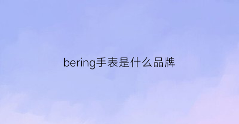 bering手表是什么品牌(bering是什么牌子手表价格)