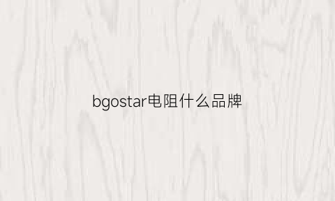 bgostar电阻什么品牌