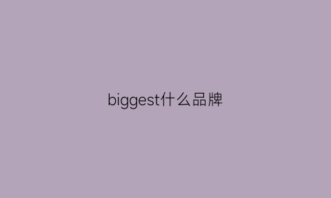 biggest什么品牌(bigger是什么牌子)