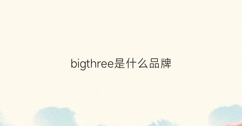 bigthree是什么品牌