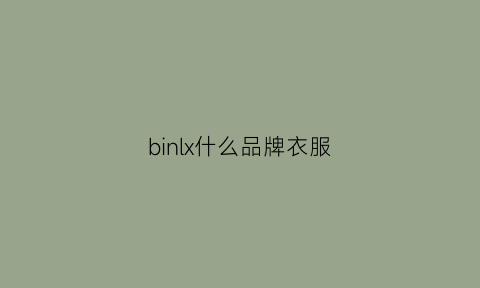 binlx什么品牌衣服(binyuxd是什么牌子衣服)