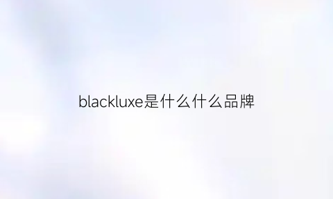 blackluxe是什么什么品牌(black是啥品牌)