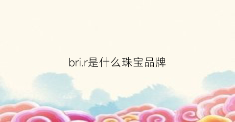 brir是什么珠宝品牌(berivi是什么珠宝)