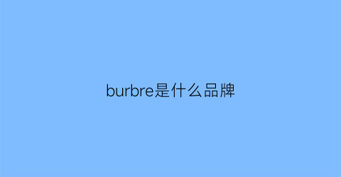 burbre是什么品牌(burberry是什么牌子)