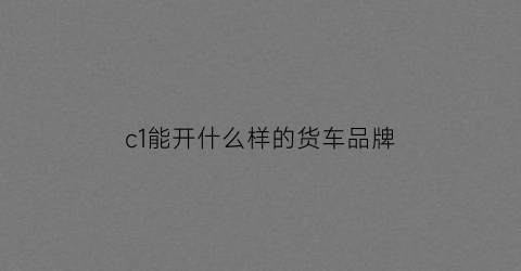 c1能开什么样的货车品牌(c1能驾驶什么货车)