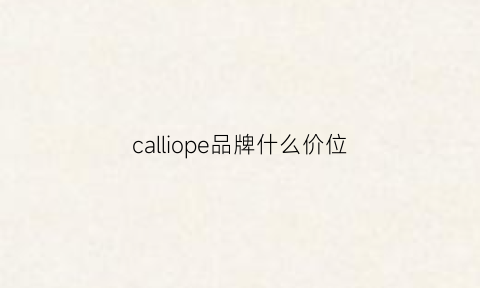 calliope品牌什么价位(callope是什么牌子)