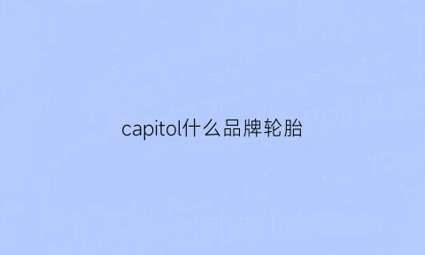 capitol什么品牌轮胎(catchpower什么轮胎)