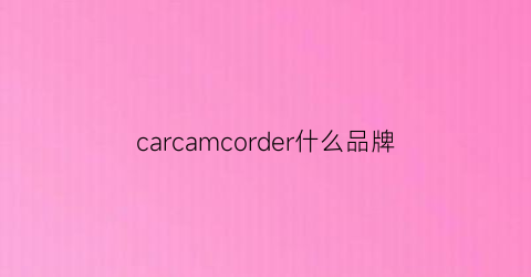 carcamcorder什么品牌(carcamera质量怎么样)