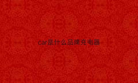 car是什么品牌充电器(carcony是什么东西)