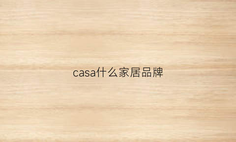 casa什么家居品牌(caspanitino家具怎么样)