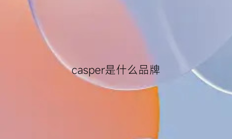 casper是什么品牌(casperkeanu是什么牌子)