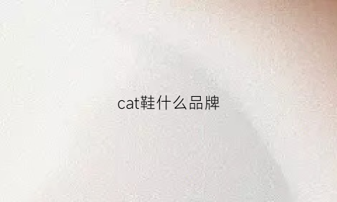 cat鞋什么品牌(cat什么牌子的鞋子)