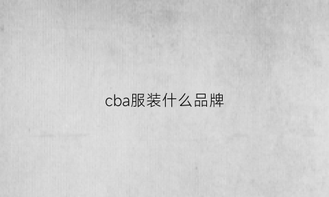 cba服装什么品牌(cba服装什么品牌好)