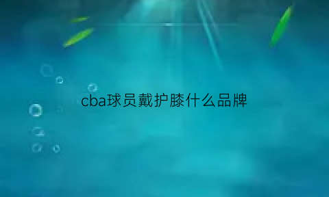 cba球员戴护膝什么品牌(cba护具赞助商)