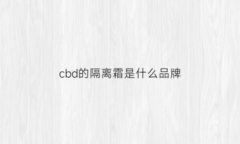 cbd的隔离霜是什么品牌(cbd隔离霜黑管好吗)