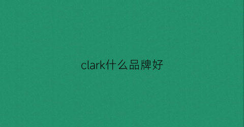 clark什么品牌好(clark的鞋子怎么样)