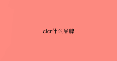 clcr什么品牌(clccl啥牌子)