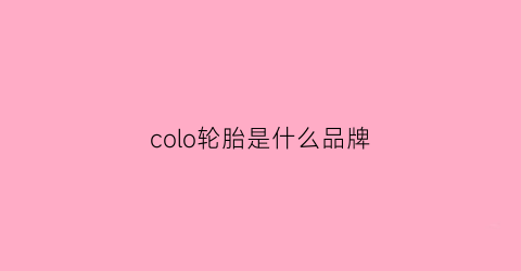 colo轮胎是什么品牌(coloho1是什么牌子轮胎)