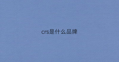 crs是什么品牌(crq是什么品牌)