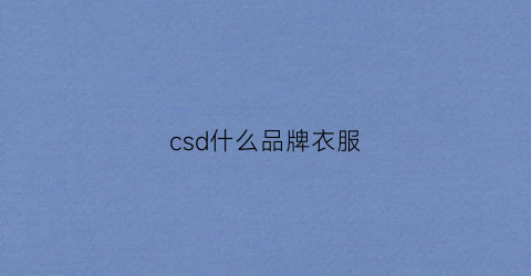 csd什么品牌衣服(csc是什么牌子衣服)
