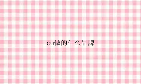 cu做的什么品牌(cucu啥品牌)