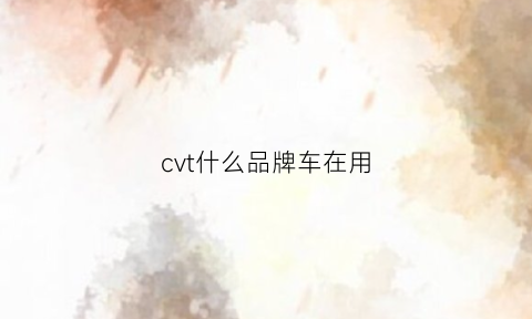 cvt什么品牌车在用(cvt什么车型)