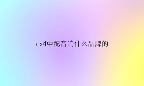 cx4中配音响什么品牌的(cx4中配音响什么品牌的好)