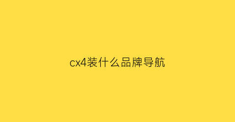 cx4装什么品牌导航(cx4改装大屏导航)