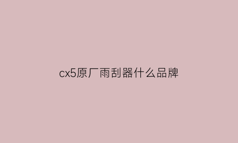 cx5原厂雨刮器什么品牌(cx5雨刮器盖板怎么拆)