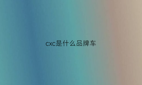 cxc是什么品牌车(cxc是什么牌子的衣服)