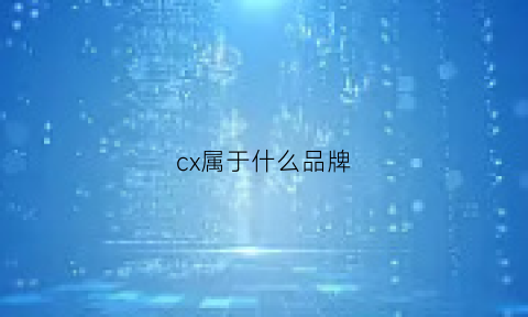 cx属于什么品牌(cx是哪)